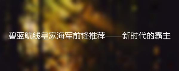 碧蓝航线皇家海军前锋推荐——新时代的霸主