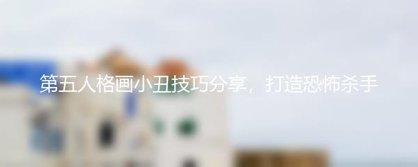 第五人格画小丑技巧分享，打造恐怖杀手