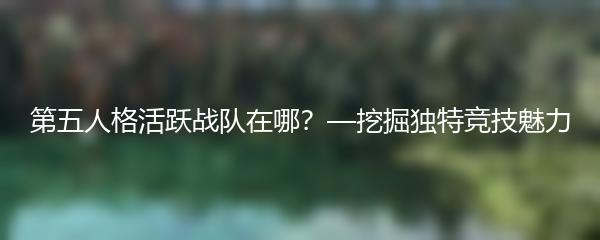 第五人格活跃战队在哪？—挖掘独特竞技魅力