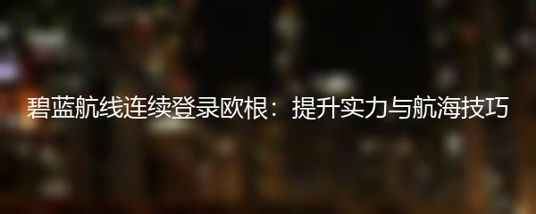 碧蓝航线连续登录欧根：提升实力与航海技巧