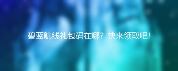 碧蓝航线礼包码在哪？快来领取吧！