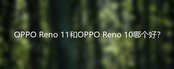 OPPO Reno 11和OPPO Reno 10哪个好？