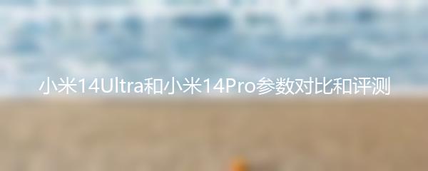 小米14Ultra和小米14Pro参数对比和评测