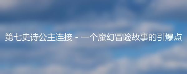 第七史诗公主连接 - 一个魔幻冒险故事的引爆点