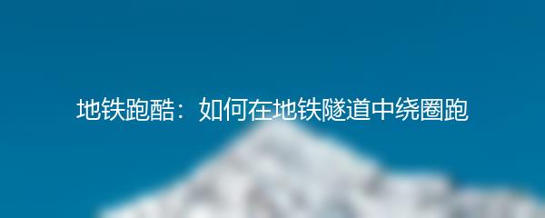 地铁跑酷：如何在地铁隧道中绕圈跑