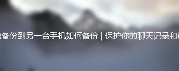 微信备份到另一台手机如何备份 | 保护你的聊天记录和数据