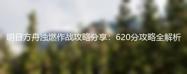 明日方舟浊燃作战攻略分享：620分攻略全解析