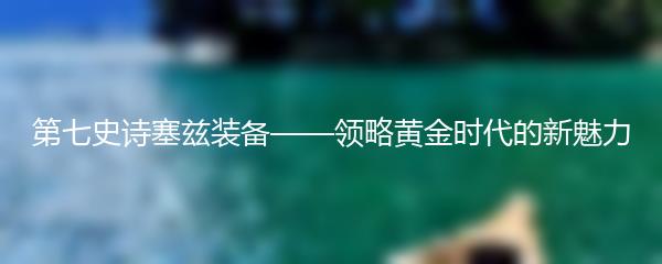 第七史诗塞兹装备——领略黄金时代的新魅力