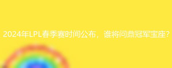 2024年LPL春季赛时间公布，谁将问鼎冠军宝座？