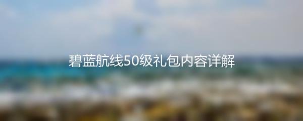 碧蓝航线50级礼包内容详解