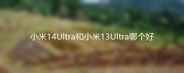 小米14Ultra和小米13Ultra哪个好