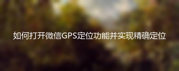 如何打开微信GPS定位功能并实现精确定位