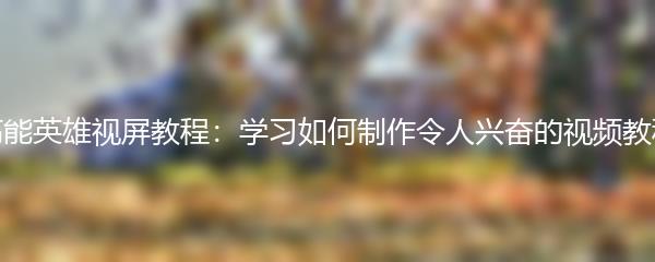 高能英雄视屏教程：学习如何制作令人兴奋的视频教程