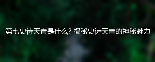 第七史诗天青是什么? 揭秘史诗天青的神秘魅力