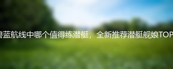 碧蓝航线中哪个值得练潜艇，全新推荐潜艇舰娘TOP3