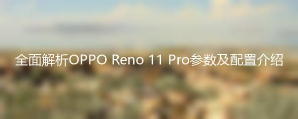 全面解析OPPO Reno 11 Pro参数及配置介绍