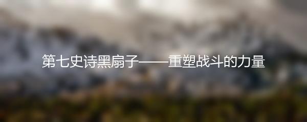 第七史诗黑扇子——重塑战斗的力量