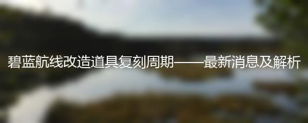 碧蓝航线改造道具复刻周期——最新消息及解析