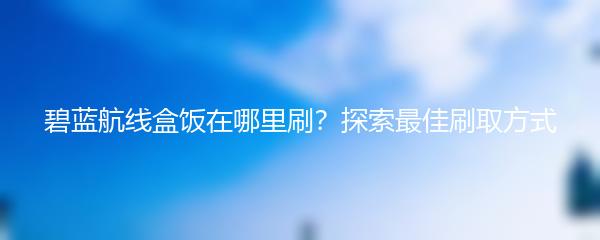 碧蓝航线盒饭在哪里刷？探索最佳刷取方式