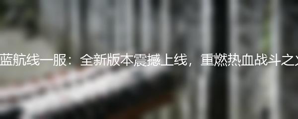 碧蓝航线一服：全新版本震撼上线，重燃热血战斗之火！