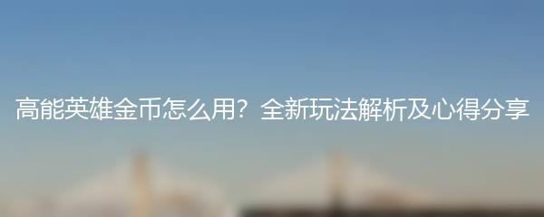 高能英雄金币怎么用？全新玩法解析及心得分享