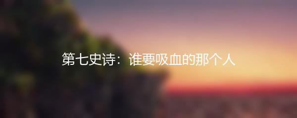 第七史诗：谁要吸血的那个人