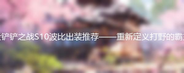 金铲铲之战S10波比出装推荐——重新定义打野的霸主