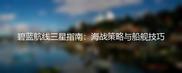 碧蓝航线三星指南：海战策略与船舰技巧