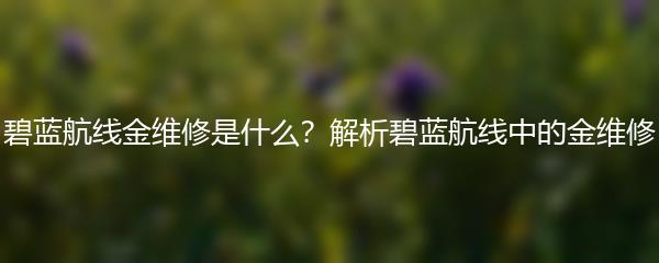 碧蓝航线金维修是什么？解析碧蓝航线中的金维修