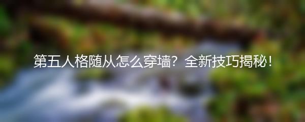 第五人格随从怎么穿墙？全新技巧揭秘！