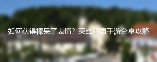 如何获得棒呆了表情？英雄联盟手游分享攻略