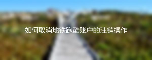 如何取消地铁跑酷账户的注销操作