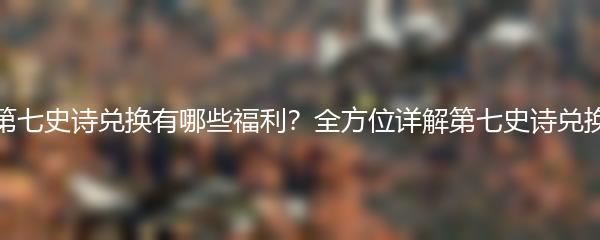 第七史诗兑换有哪些福利？全方位详解第七史诗兑换