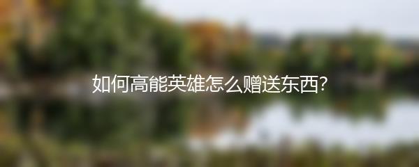 如何高能英雄怎么赠送东西？