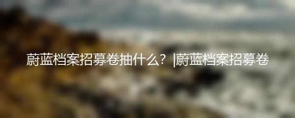 蔚蓝档案招募卷抽什么？|蔚蓝档案招募卷