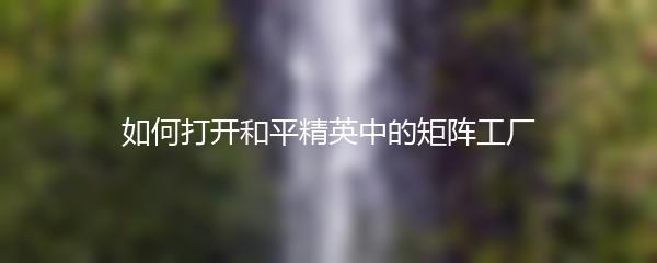 如何打开和平精英中的矩阵工厂