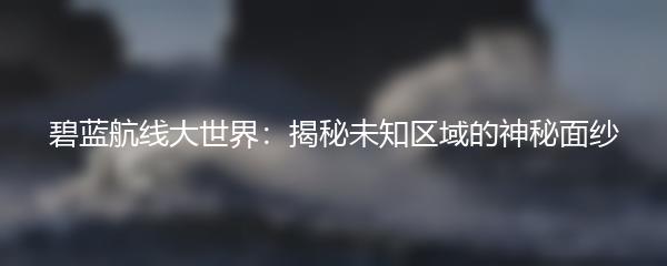 碧蓝航线大世界：揭秘未知区域的神秘面纱