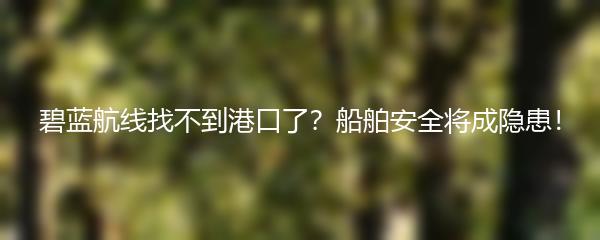 碧蓝航线找不到港口了？船舶安全将成隐患！