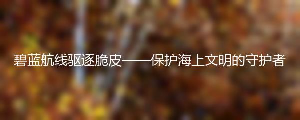 碧蓝航线驱逐脆皮——保护海上文明的守护者