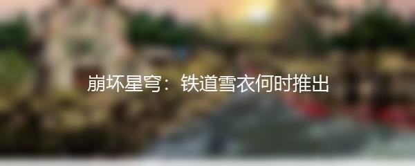 崩坏星穹：铁道雪衣何时推出