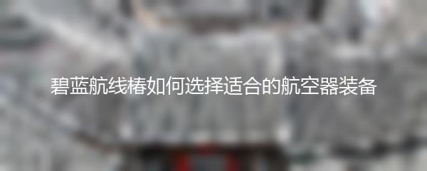 碧蓝航线椿如何选择适合的航空器装备