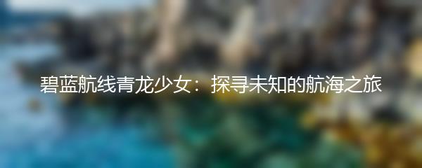 碧蓝航线青龙少女：探寻未知的航海之旅