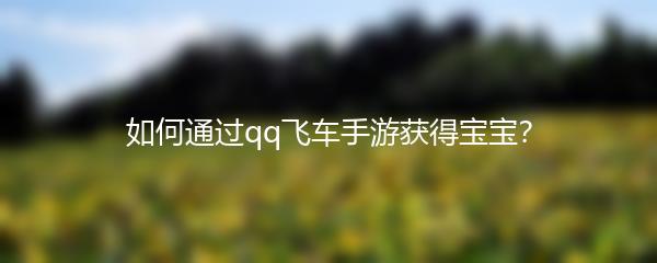 如何通过qq飞车手游获得宝宝？