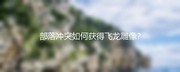 部落冲突如何获得飞龙雕像？