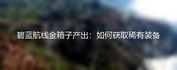 碧蓝航线金箱子产出：如何获取稀有装备