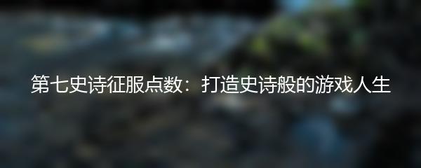 第七史诗征服点数：打造史诗般的游戏人生