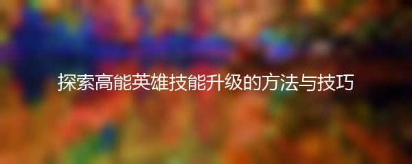 探索高能英雄技能升级的方法与技巧