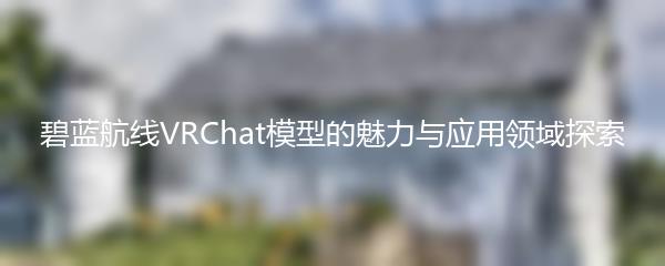 碧蓝航线VRChat模型的魅力与应用领域探索