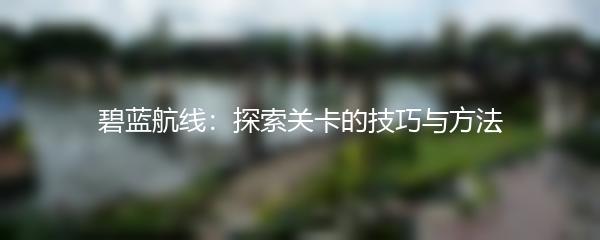 碧蓝航线：探索关卡的技巧与方法