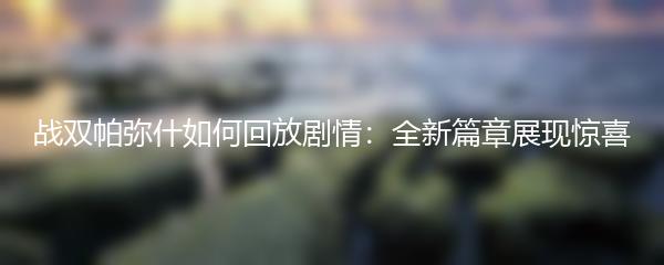 战双帕弥什如何回放剧情：全新篇章展现惊喜